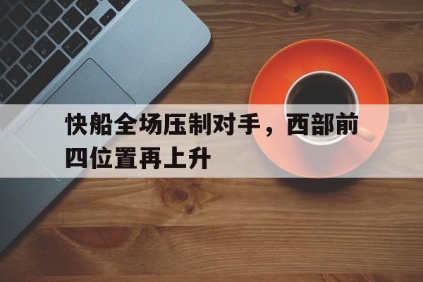 快船全场压制对手，西部前四位置再上升的简单介绍